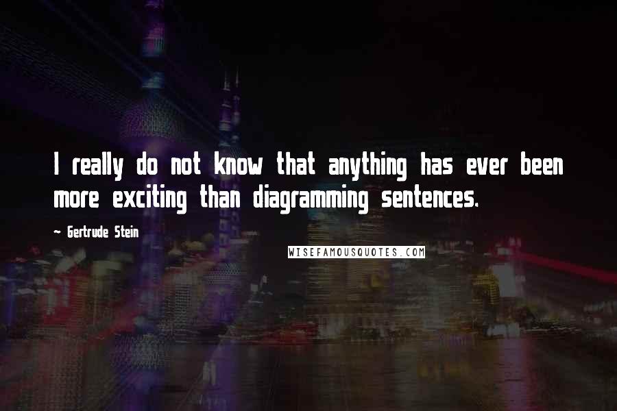 Gertrude Stein Quotes: I really do not know that anything has ever been more exciting than diagramming sentences.