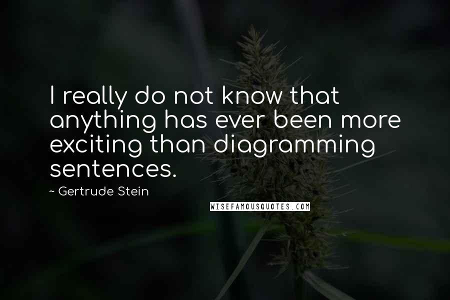 Gertrude Stein Quotes: I really do not know that anything has ever been more exciting than diagramming sentences.