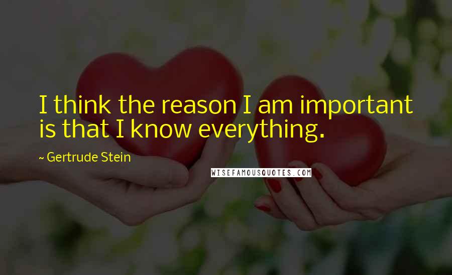 Gertrude Stein Quotes: I think the reason I am important is that I know everything.