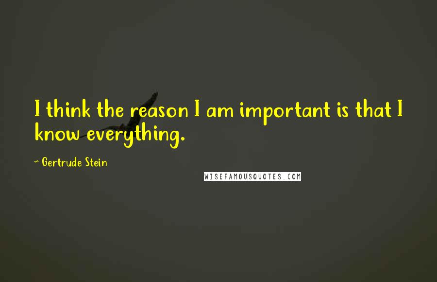 Gertrude Stein Quotes: I think the reason I am important is that I know everything.