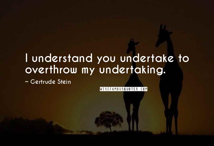 Gertrude Stein Quotes: I understand you undertake to overthrow my undertaking.