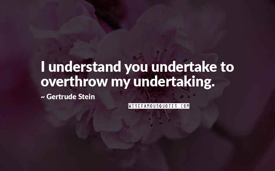 Gertrude Stein Quotes: I understand you undertake to overthrow my undertaking.