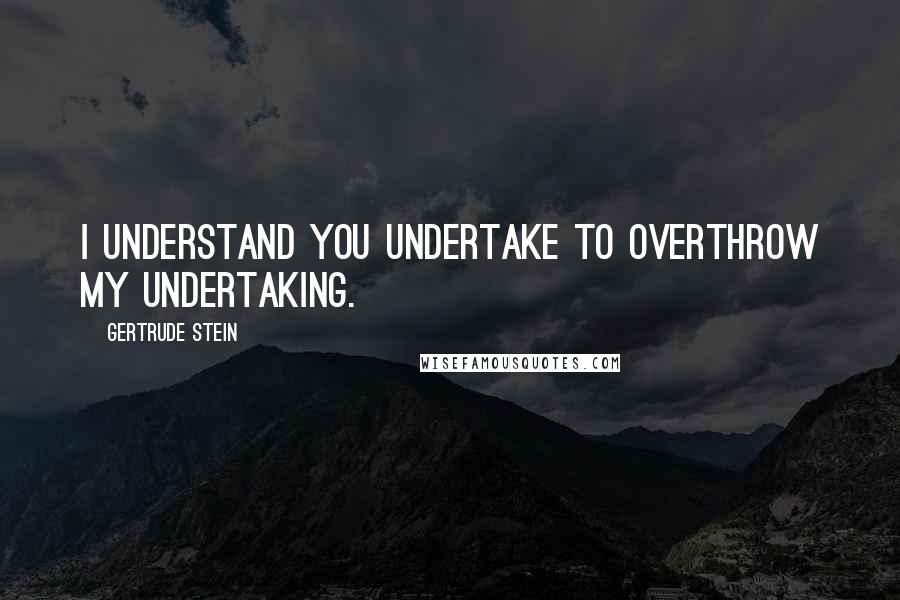 Gertrude Stein Quotes: I understand you undertake to overthrow my undertaking.