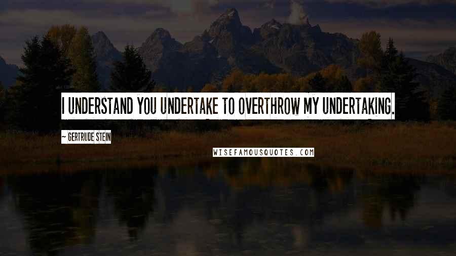 Gertrude Stein Quotes: I understand you undertake to overthrow my undertaking.