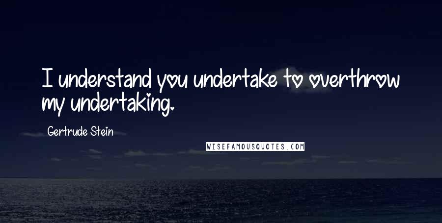 Gertrude Stein Quotes: I understand you undertake to overthrow my undertaking.