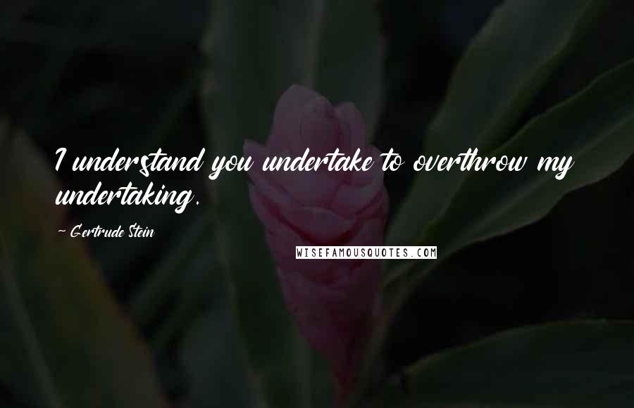 Gertrude Stein Quotes: I understand you undertake to overthrow my undertaking.