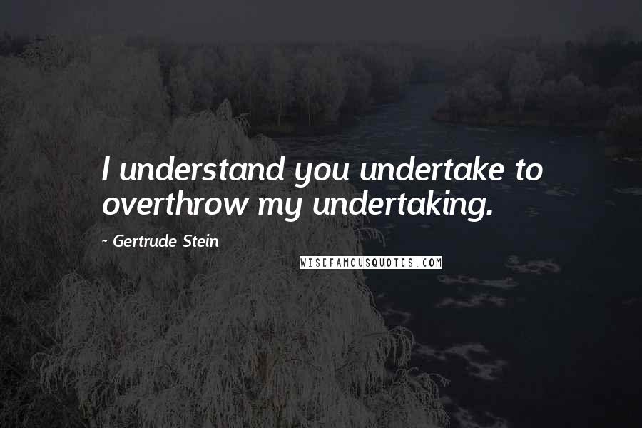 Gertrude Stein Quotes: I understand you undertake to overthrow my undertaking.