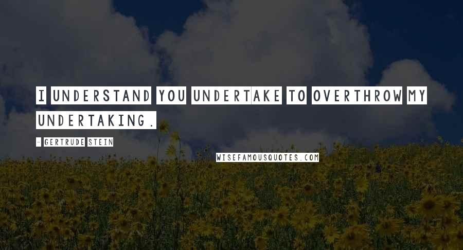 Gertrude Stein Quotes: I understand you undertake to overthrow my undertaking.