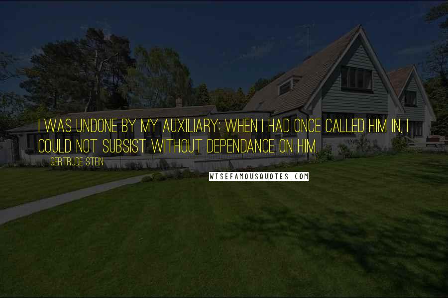 Gertrude Stein Quotes: I was undone by my Auxiliary; when I had once called him in, I could not subsist without Dependance on him.