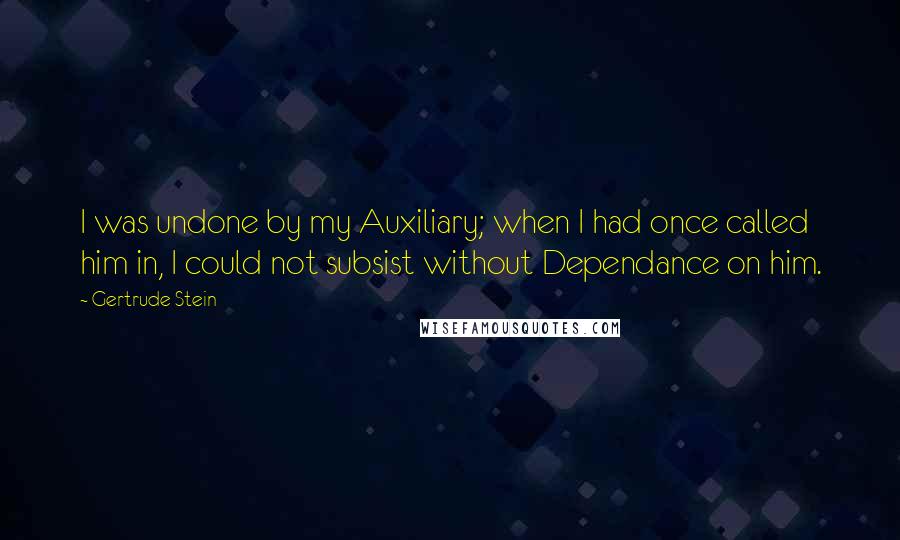 Gertrude Stein Quotes: I was undone by my Auxiliary; when I had once called him in, I could not subsist without Dependance on him.