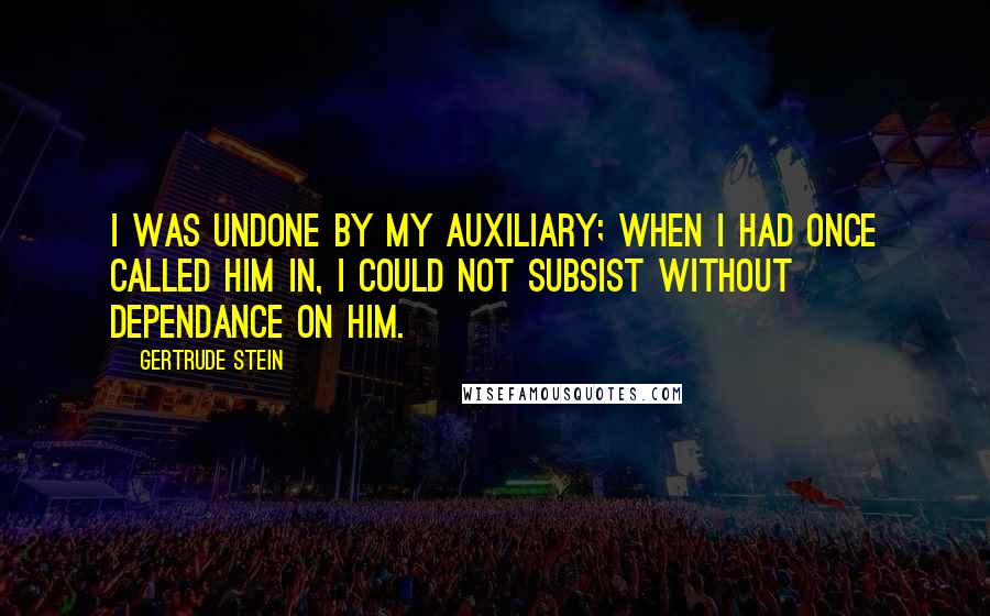 Gertrude Stein Quotes: I was undone by my Auxiliary; when I had once called him in, I could not subsist without Dependance on him.