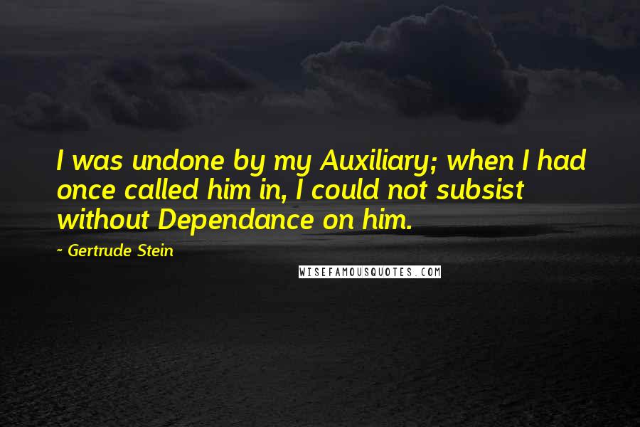 Gertrude Stein Quotes: I was undone by my Auxiliary; when I had once called him in, I could not subsist without Dependance on him.