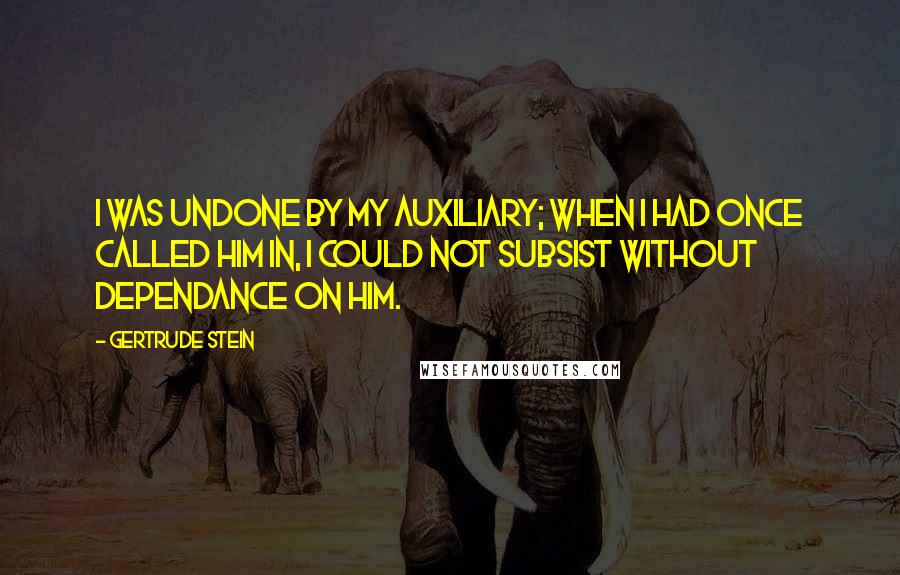 Gertrude Stein Quotes: I was undone by my Auxiliary; when I had once called him in, I could not subsist without Dependance on him.