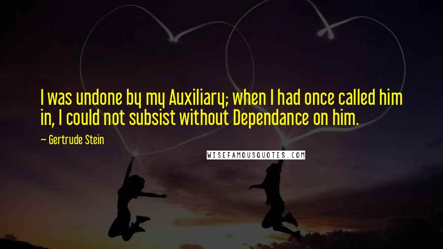 Gertrude Stein Quotes: I was undone by my Auxiliary; when I had once called him in, I could not subsist without Dependance on him.