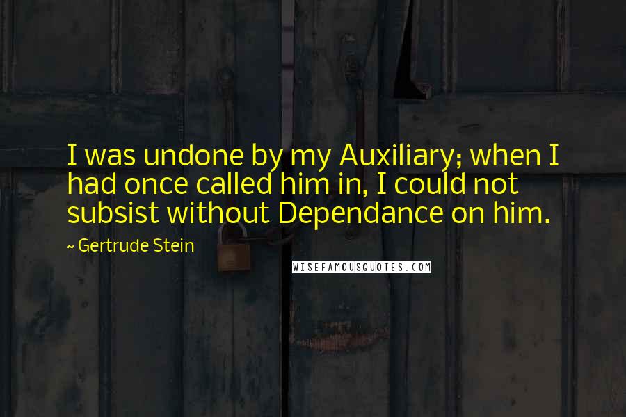 Gertrude Stein Quotes: I was undone by my Auxiliary; when I had once called him in, I could not subsist without Dependance on him.