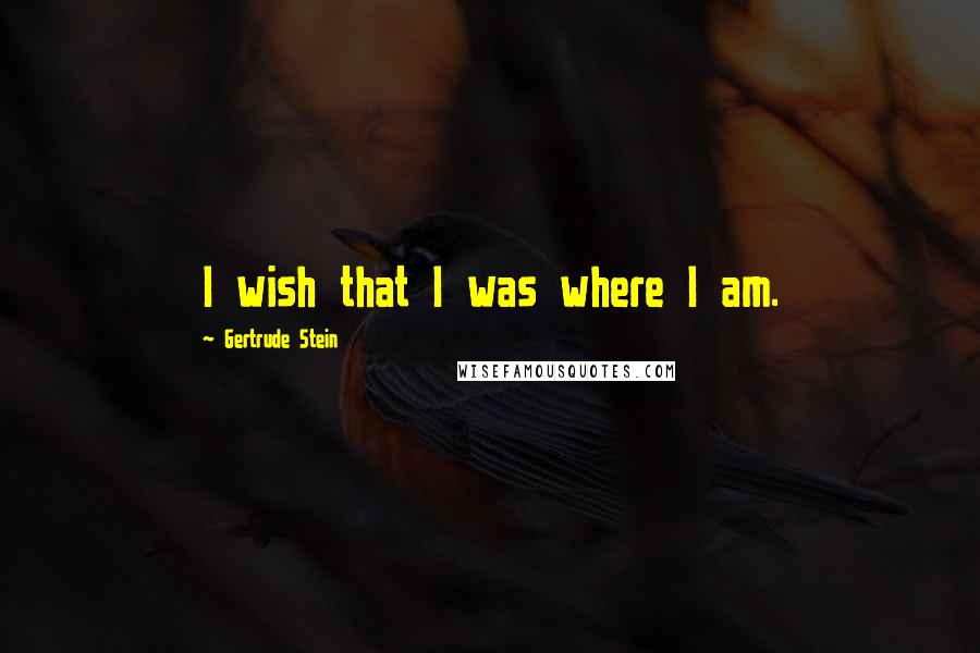 Gertrude Stein Quotes: I wish that I was where I am.