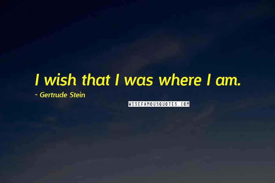 Gertrude Stein Quotes: I wish that I was where I am.