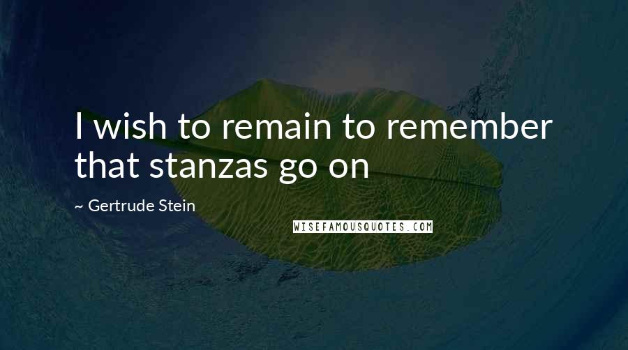 Gertrude Stein Quotes: I wish to remain to remember that stanzas go on