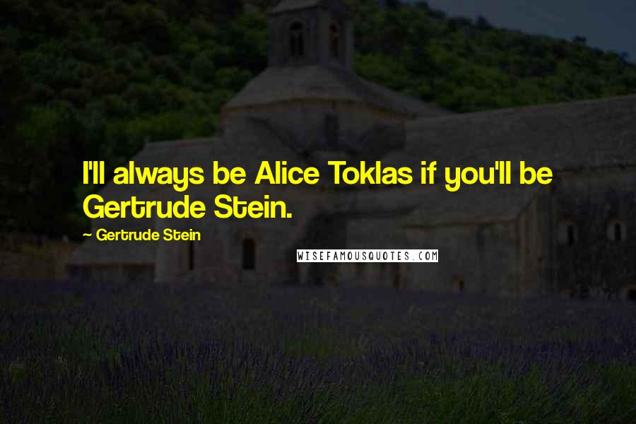 Gertrude Stein Quotes: I'll always be Alice Toklas if you'll be Gertrude Stein.