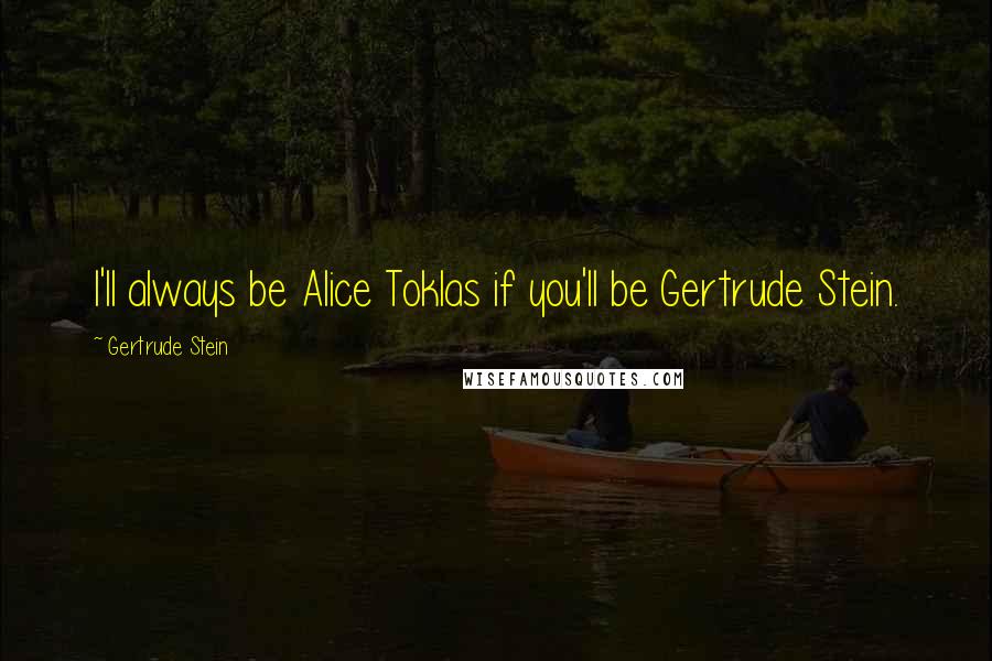 Gertrude Stein Quotes: I'll always be Alice Toklas if you'll be Gertrude Stein.