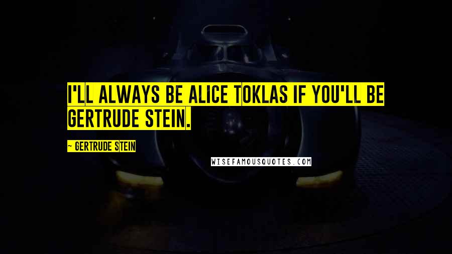 Gertrude Stein Quotes: I'll always be Alice Toklas if you'll be Gertrude Stein.