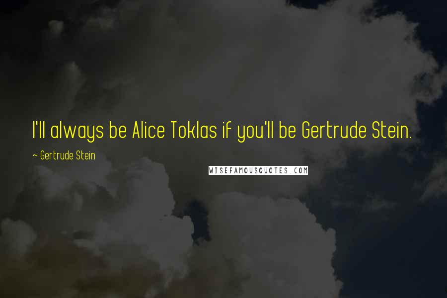 Gertrude Stein Quotes: I'll always be Alice Toklas if you'll be Gertrude Stein.