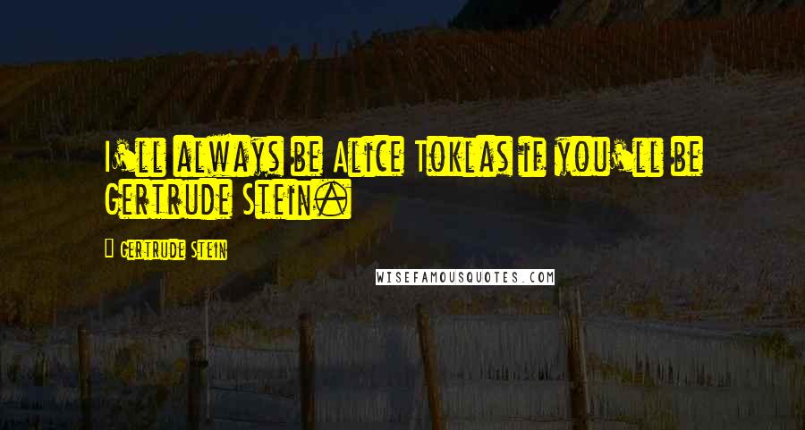 Gertrude Stein Quotes: I'll always be Alice Toklas if you'll be Gertrude Stein.