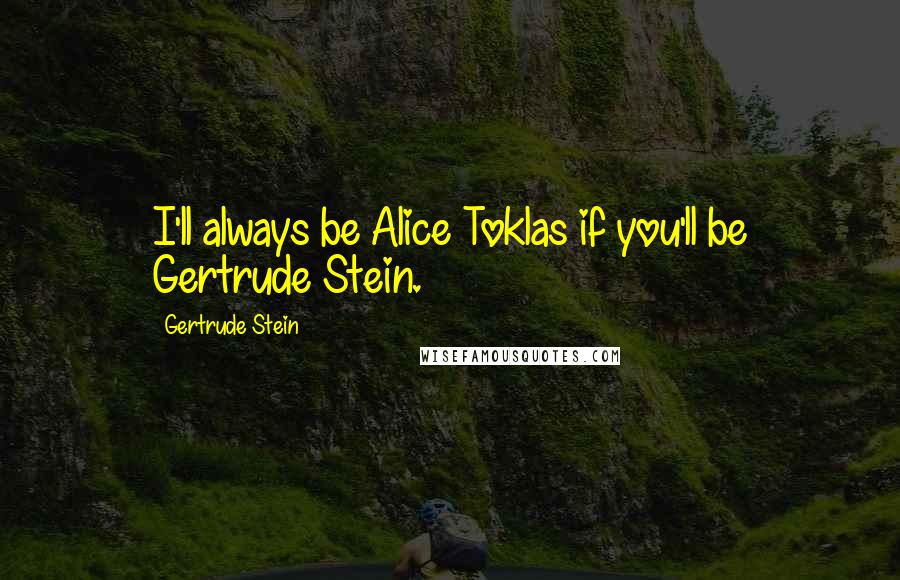 Gertrude Stein Quotes: I'll always be Alice Toklas if you'll be Gertrude Stein.