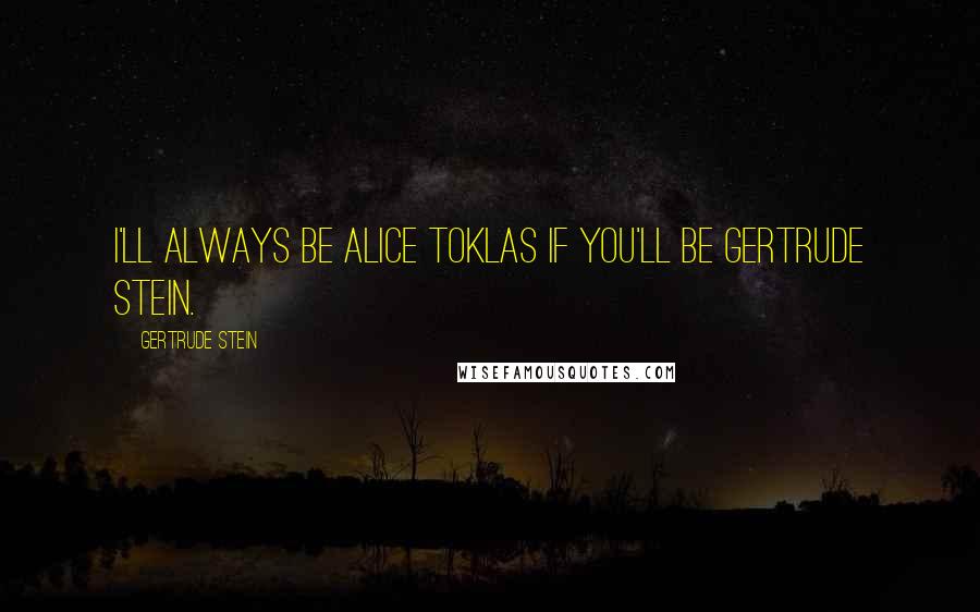 Gertrude Stein Quotes: I'll always be Alice Toklas if you'll be Gertrude Stein.