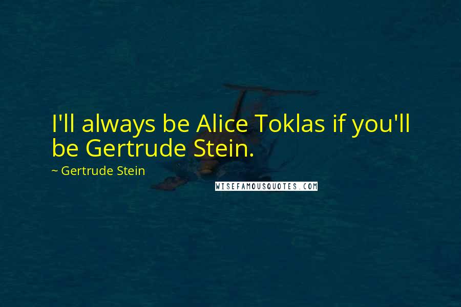 Gertrude Stein Quotes: I'll always be Alice Toklas if you'll be Gertrude Stein.