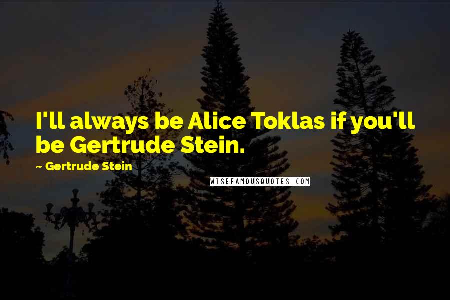 Gertrude Stein Quotes: I'll always be Alice Toklas if you'll be Gertrude Stein.