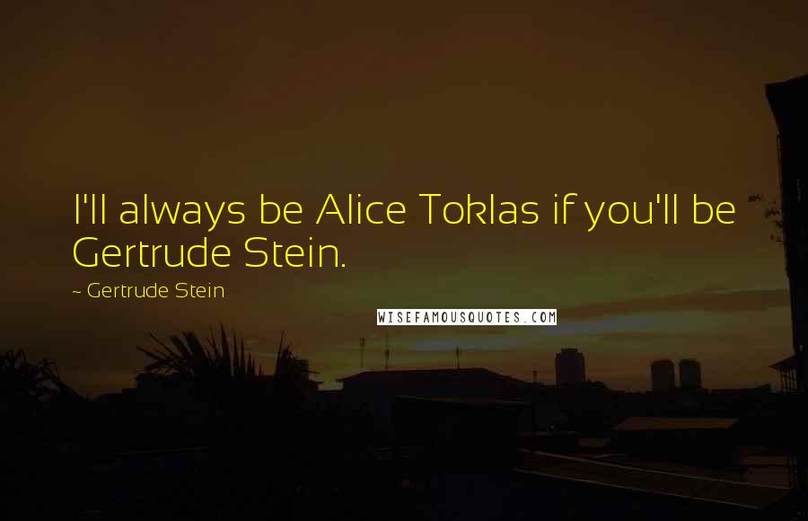 Gertrude Stein Quotes: I'll always be Alice Toklas if you'll be Gertrude Stein.