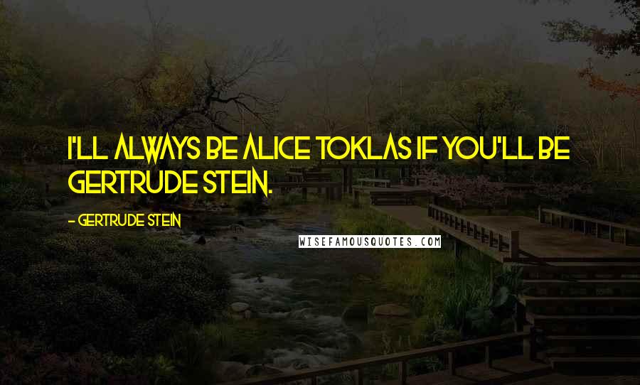 Gertrude Stein Quotes: I'll always be Alice Toklas if you'll be Gertrude Stein.