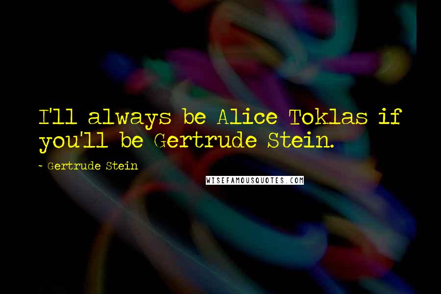 Gertrude Stein Quotes: I'll always be Alice Toklas if you'll be Gertrude Stein.