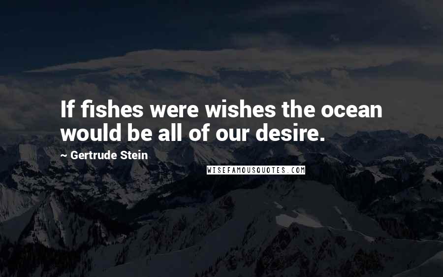 Gertrude Stein Quotes: If fishes were wishes the ocean would be all of our desire.