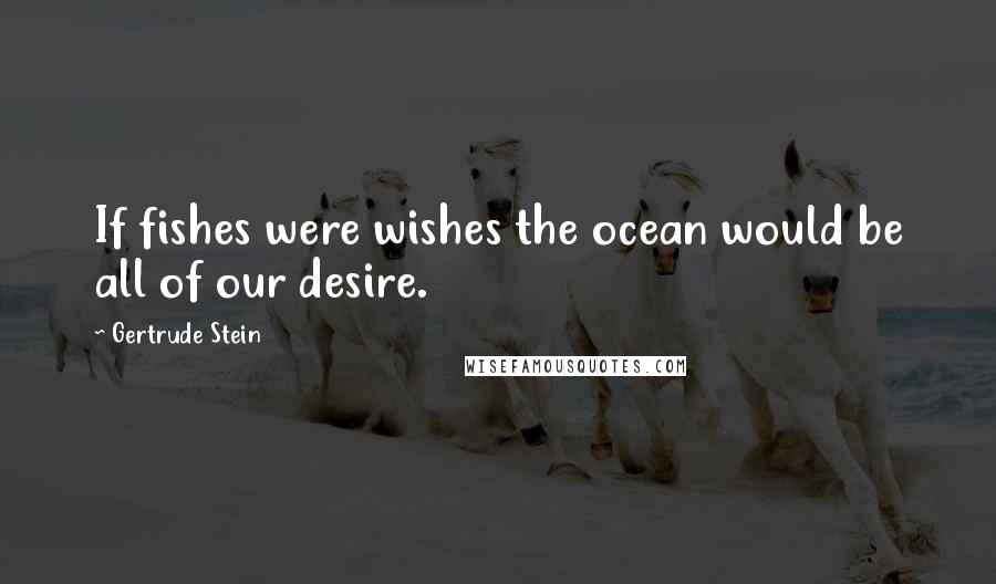 Gertrude Stein Quotes: If fishes were wishes the ocean would be all of our desire.