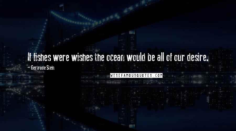 Gertrude Stein Quotes: If fishes were wishes the ocean would be all of our desire.