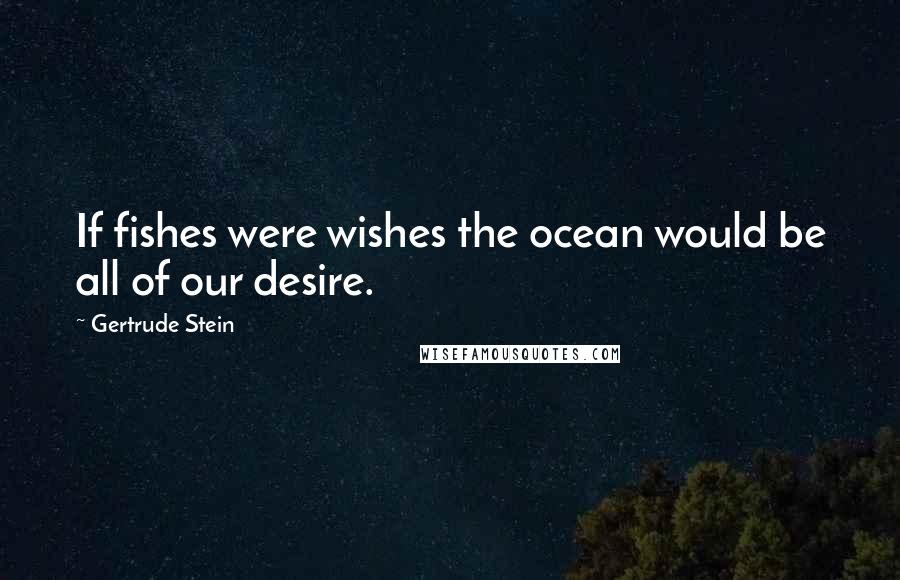 Gertrude Stein Quotes: If fishes were wishes the ocean would be all of our desire.