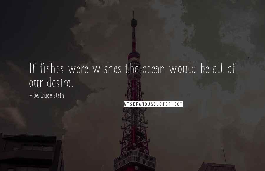 Gertrude Stein Quotes: If fishes were wishes the ocean would be all of our desire.