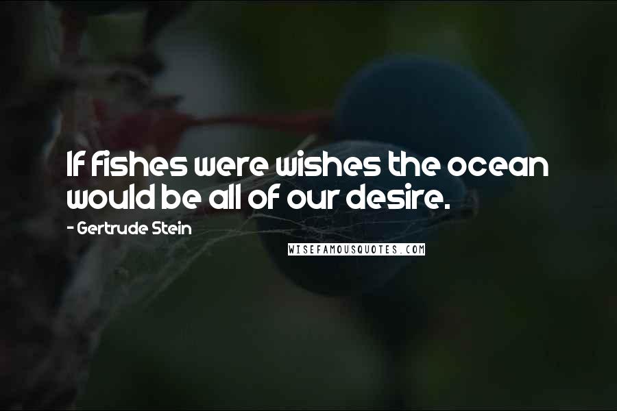 Gertrude Stein Quotes: If fishes were wishes the ocean would be all of our desire.