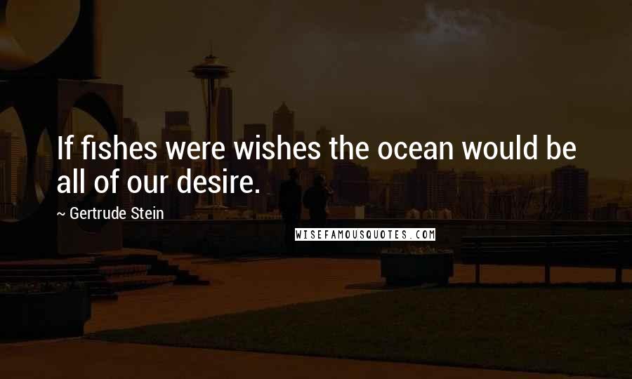 Gertrude Stein Quotes: If fishes were wishes the ocean would be all of our desire.