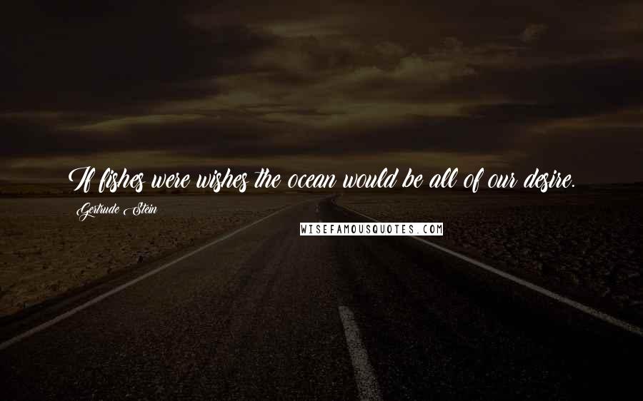 Gertrude Stein Quotes: If fishes were wishes the ocean would be all of our desire.