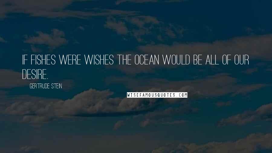 Gertrude Stein Quotes: If fishes were wishes the ocean would be all of our desire.