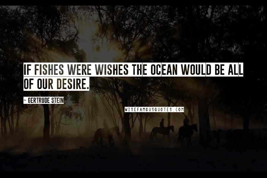 Gertrude Stein Quotes: If fishes were wishes the ocean would be all of our desire.