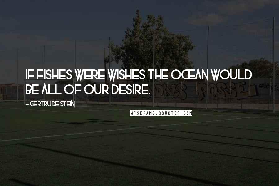 Gertrude Stein Quotes: If fishes were wishes the ocean would be all of our desire.