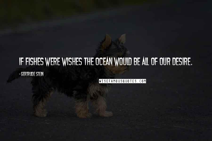 Gertrude Stein Quotes: If fishes were wishes the ocean would be all of our desire.