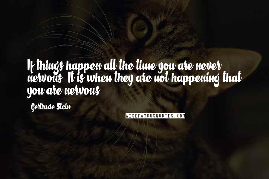 Gertrude Stein Quotes: If things happen all the time you are never nervous. It is when they are not happening that you are nervous.