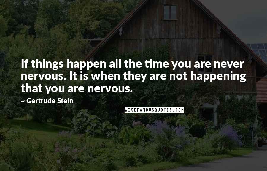 Gertrude Stein Quotes: If things happen all the time you are never nervous. It is when they are not happening that you are nervous.