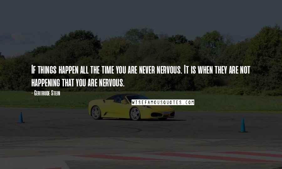 Gertrude Stein Quotes: If things happen all the time you are never nervous. It is when they are not happening that you are nervous.