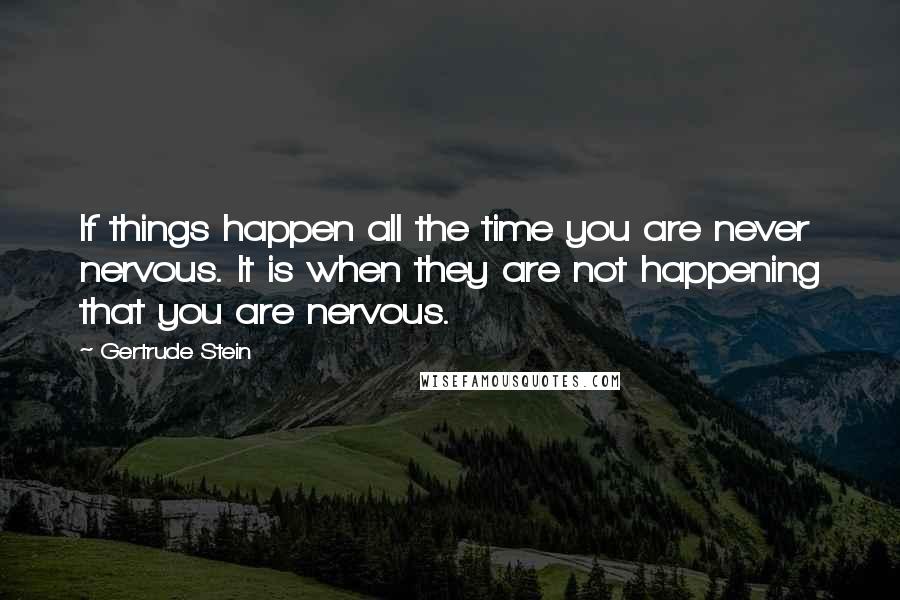 Gertrude Stein Quotes: If things happen all the time you are never nervous. It is when they are not happening that you are nervous.